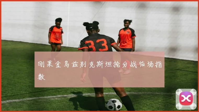 刚果金乌兹别克斯坦抢分战临场指数