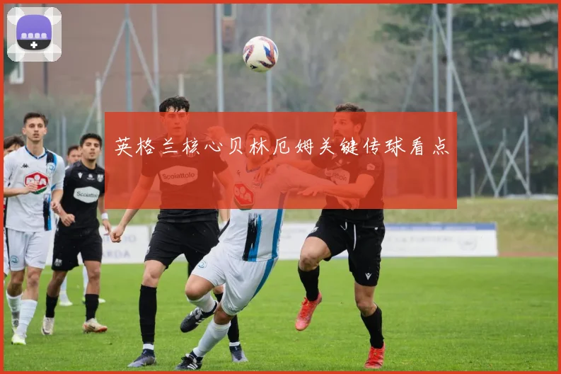 英格兰核心贝林厄姆关键传球看点