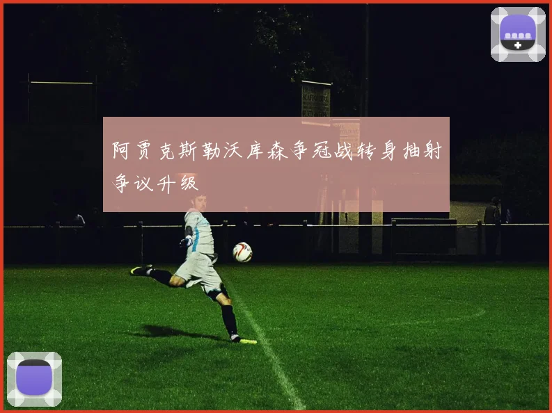 阿贾克斯勒沃库森争冠战转身抽射争议升级