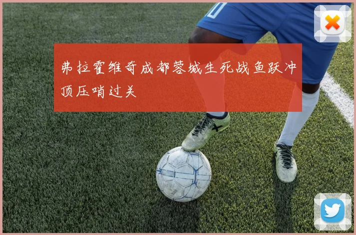 弗拉霍维奇成都蓉城生死战鱼跃冲顶压哨过关