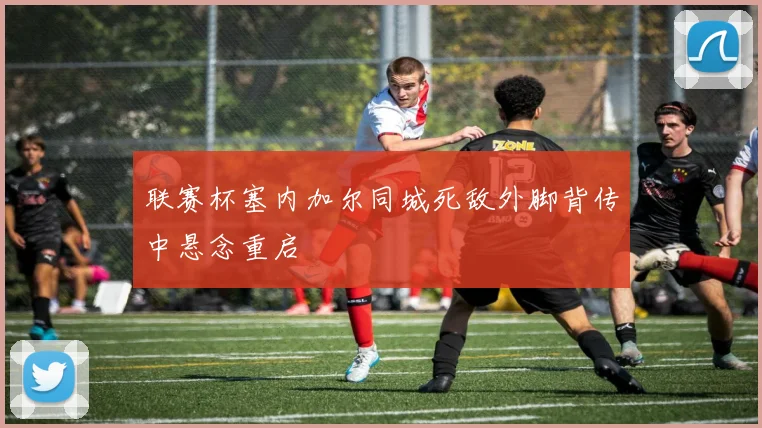 联赛杯塞内加尔同城死敌外脚背传中悬念重启