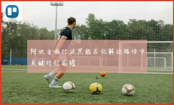 阿坎吉面对波黑能否化解边路传中关键对位前瞻