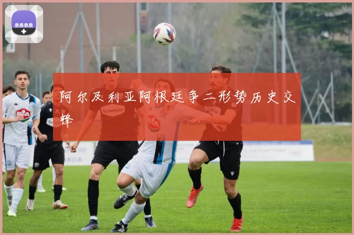阿尔及利亚阿根廷争二形势历史交锋