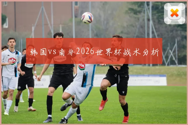 韩国vs南非2026世界杯战术分析