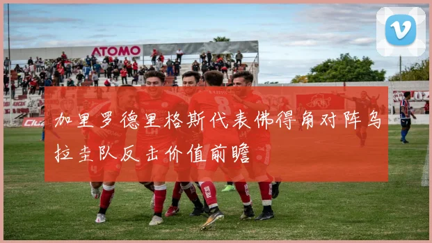 加里罗德里格斯代表佛得角对阵乌拉圭队反击价值前瞻