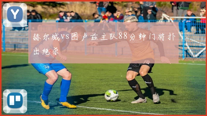 赫尔城vs图卢兹主队88分钟门将扑出绝杀