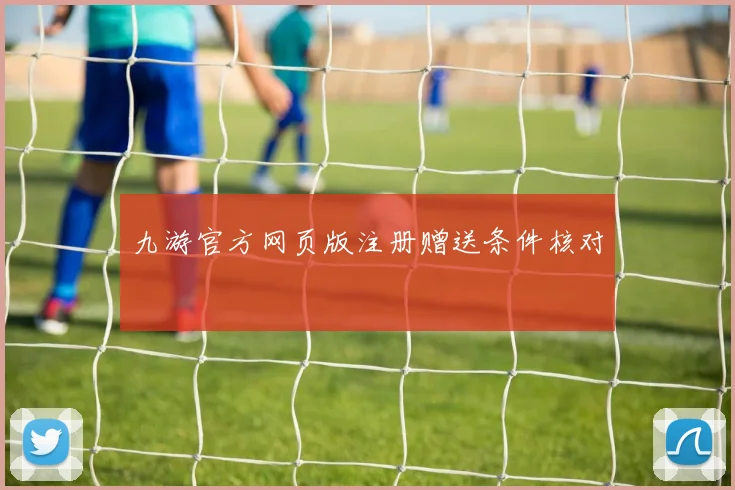 九游官方网页版注册赠送条件核对