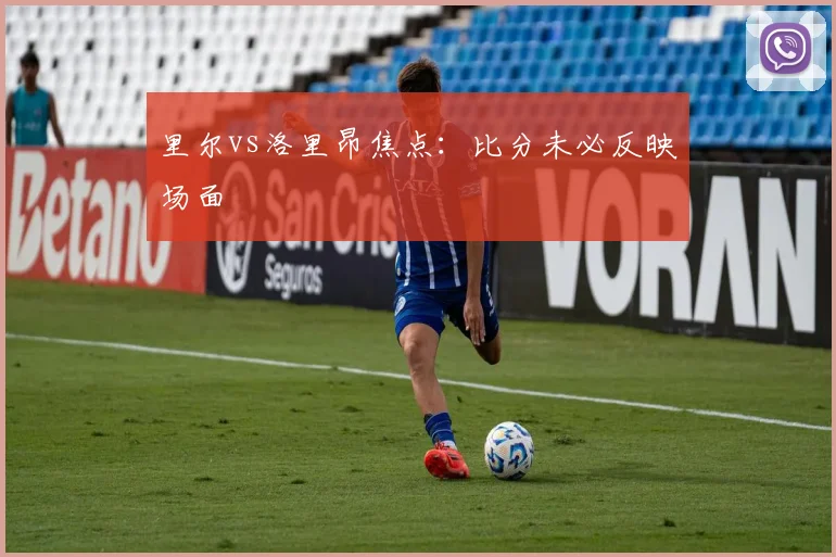 里尔vs洛里昂焦点：比分未必反映场面