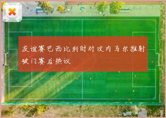 友谊赛巴西比利时对攻内马尔推射破门赛后热议