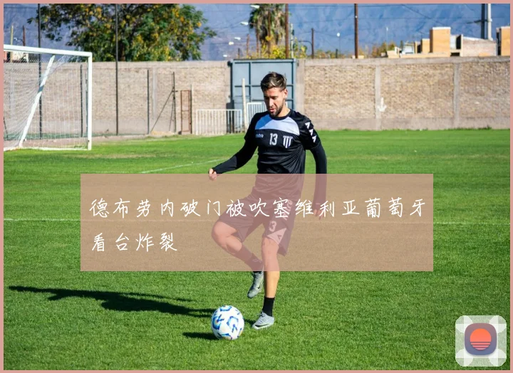 德布劳内破门被吹塞维利亚葡萄牙看台炸裂