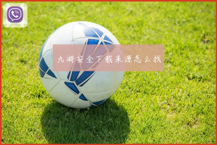 九游安全下载来源怎么找