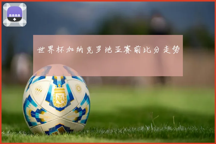 世界杯加纳克罗地亚赛前比分走势