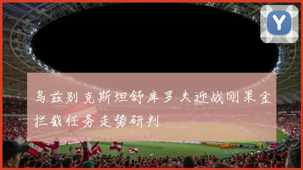 乌兹别克斯坦舒库罗夫迎战刚果金拦截任务走势研判