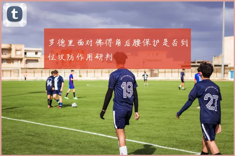 罗德里面对佛得角后腰保护是否到位攻防作用研判
