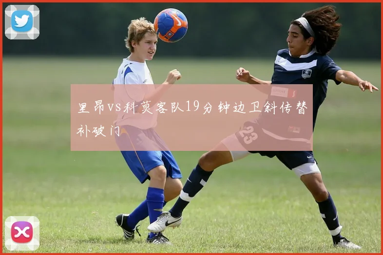 里昂vs科莫客队19分钟边卫斜传替补破门