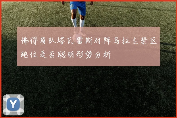 佛得角队塔瓦雷斯对阵乌拉圭禁区跑位是否聪明形势分析