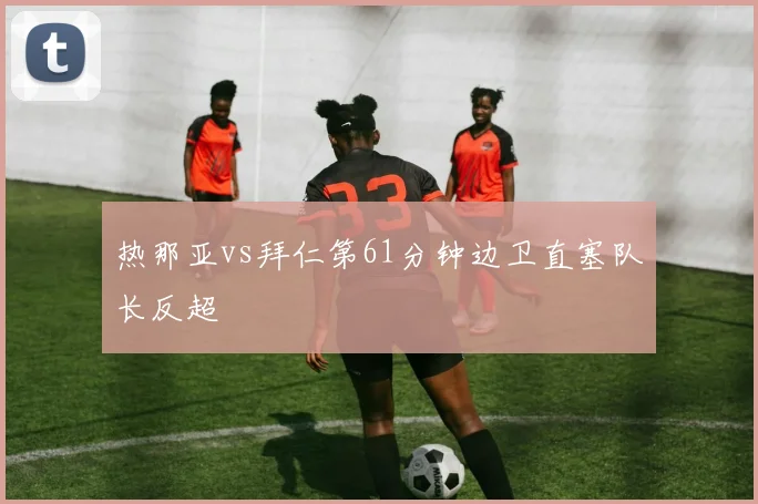 热那亚vs拜仁第61分钟边卫直塞队长反超