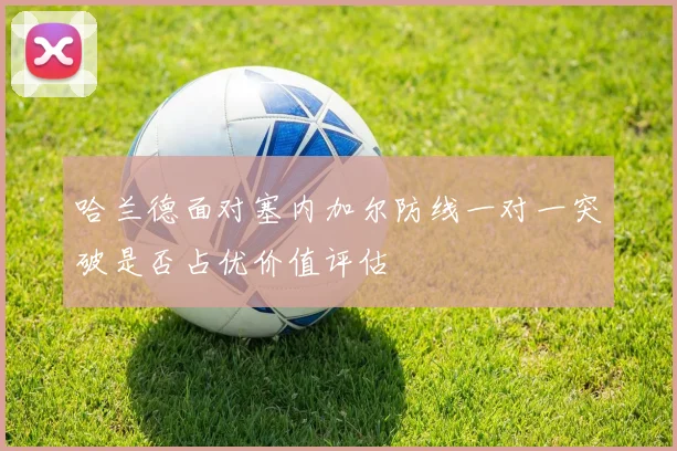哈兰德面对塞内加尔防线一对一突破是否占优价值评估