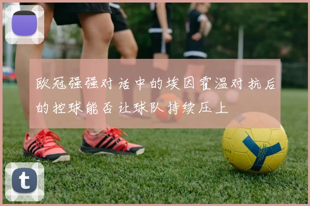 欧冠强强对话中的埃因霍温对抗后的控球能否让球队持续压上