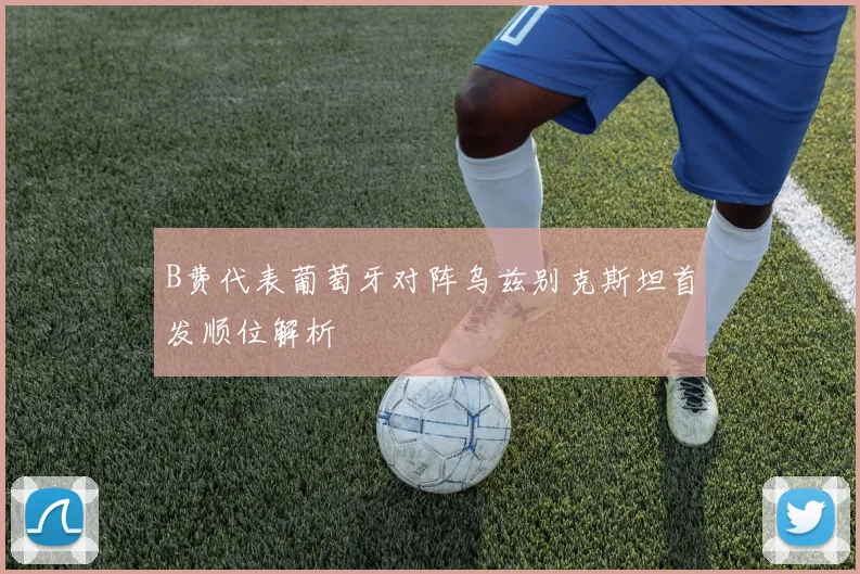 B费代表葡萄牙对阵乌兹别克斯坦首发顺位解析