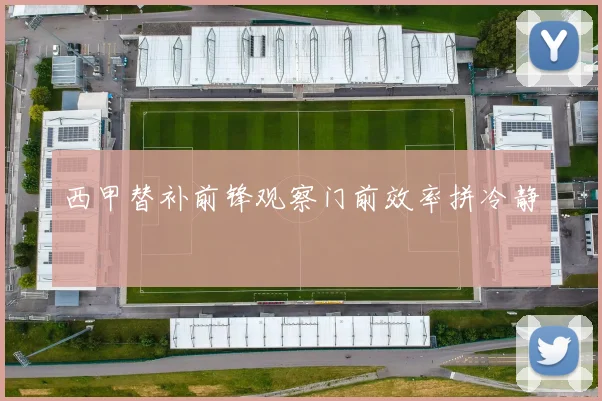西甲替补前锋观察门前效率拼冷静