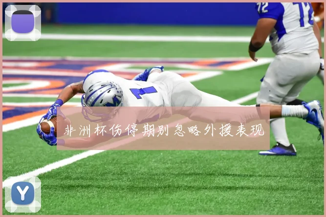 非洲杯伤停期别忽略外援表现