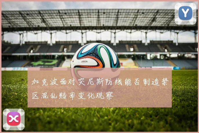 加克波面对突尼斯防线能否制造禁区混乱赔率变化观察