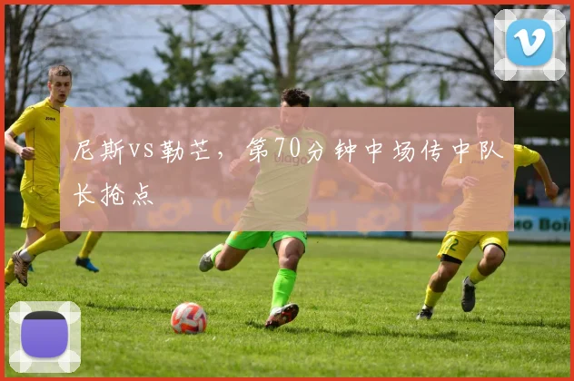 尼斯vs勒芒，第70分钟中场传中队长抢点