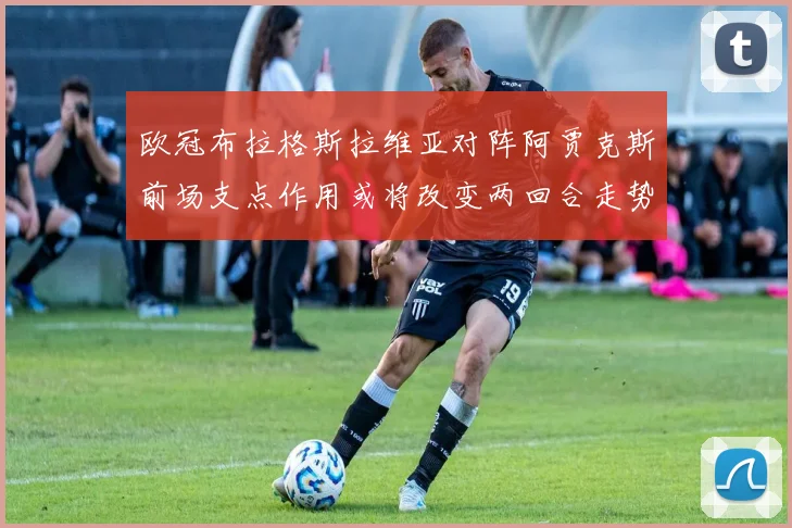 欧冠布拉格斯拉维亚对阵阿贾克斯前场支点作用或将改变两回合走势
