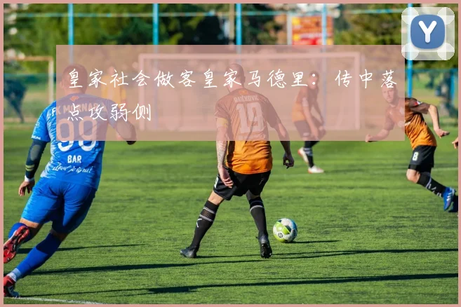 皇家社会做客皇家马德里：传中落点攻弱侧
