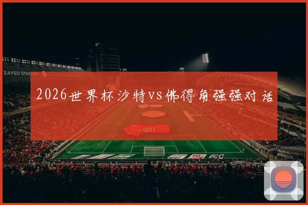 2026世界杯沙特vs佛得角强强对话