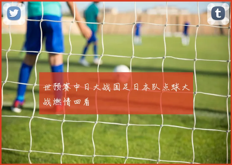 世预赛中日大战国足日本队点球大战燃情回看