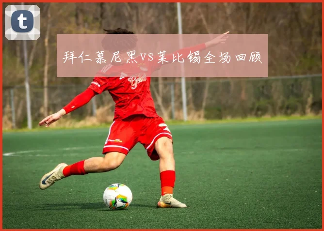 拜仁慕尼黑vs莱比锡全场回顾