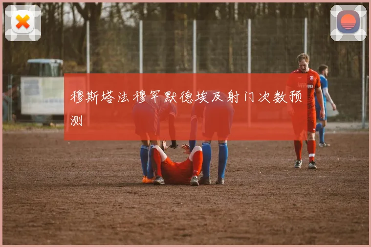 穆斯塔法穆罕默德埃及射门次数预测