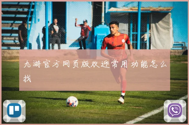 九游官方网页版欢迎常用功能怎么找