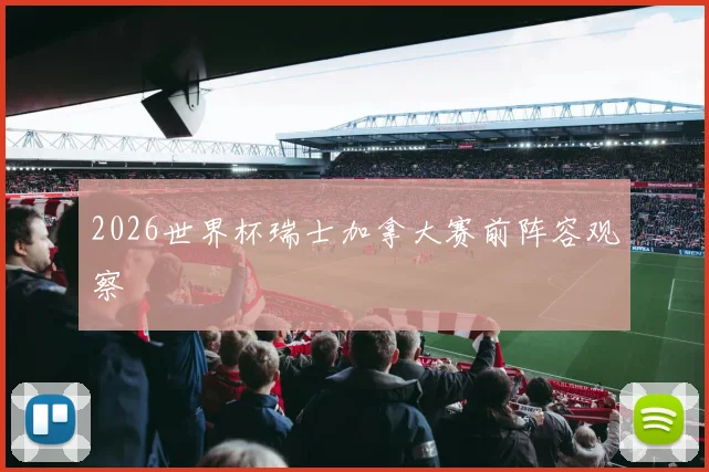 2026世界杯瑞士加拿大赛前阵容观察