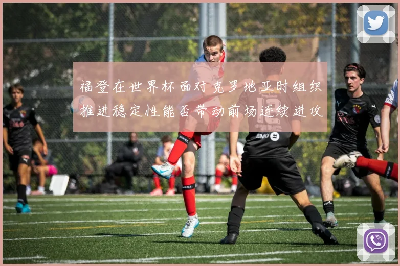 福登在世界杯面对克罗地亚时组织推进稳定性能否带动前场连续进攻