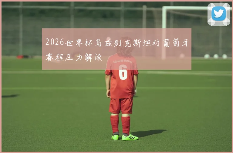 2026世界杯乌兹别克斯坦对葡萄牙赛程压力解读