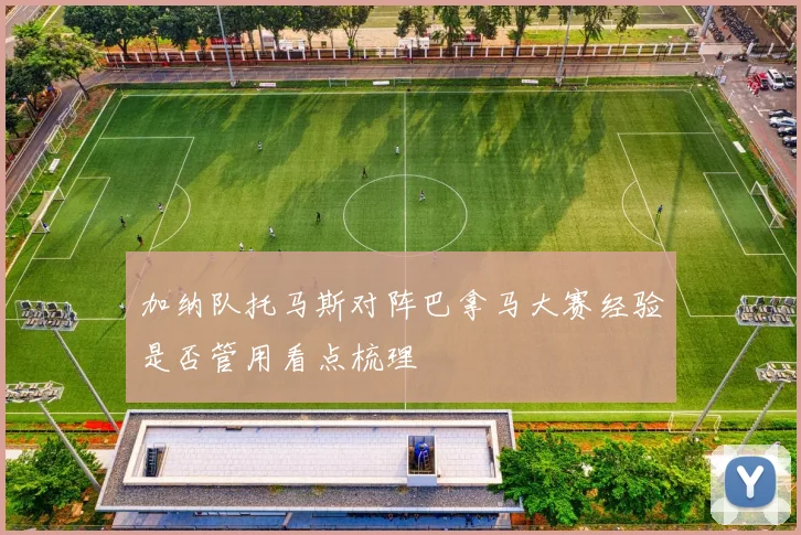 加纳队托马斯对阵巴拿马大赛经验是否管用看点梳理
