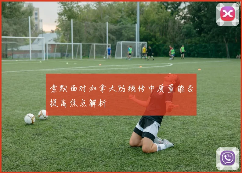 索默面对加拿大防线传中质量能否提高焦点解析