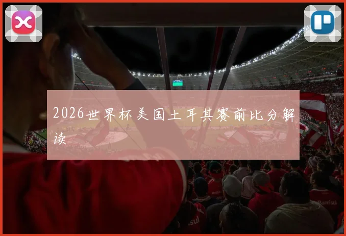 2026世界杯美国土耳其赛前比分解读
