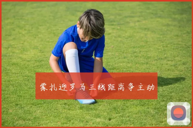 蒙扎迎罗马三线距离争主动