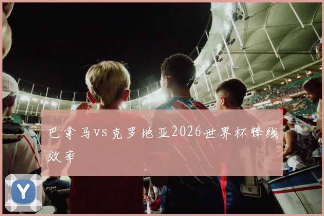 巴拿马vs克罗地亚2026世界杯锋线效率