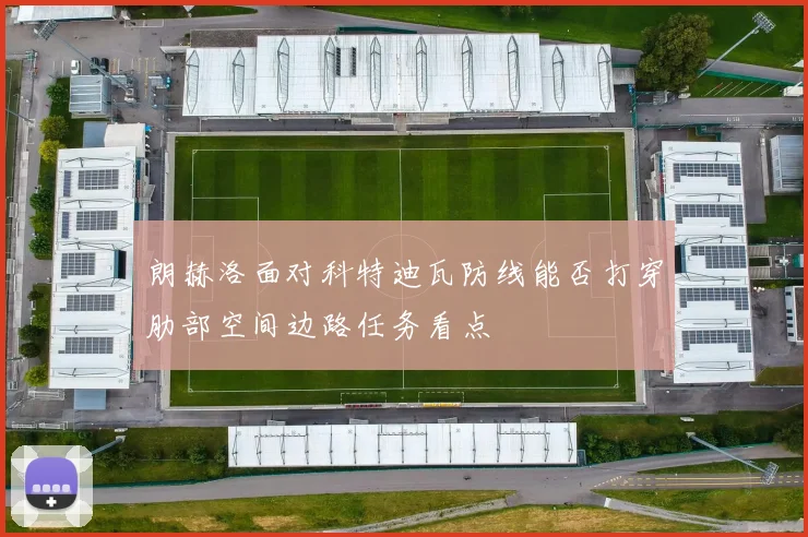 朗赫洛面对科特迪瓦防线能否打穿肋部空间边路任务看点