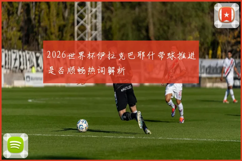 2026世界杯伊拉克巴耶什带球推进是否顺畅热词解析