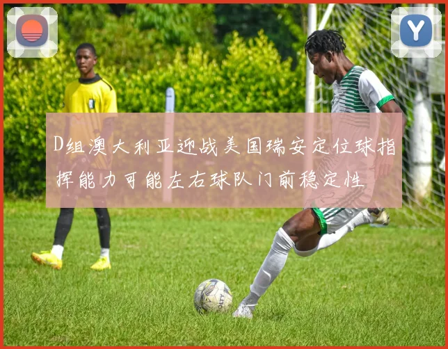 D组澳大利亚迎战美国瑞安定位球指挥能力可能左右球队门前稳定性