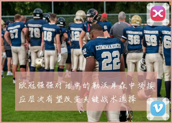 欧冠强强对话中的勒沃库森中场接应层次有望改变关键战术选择