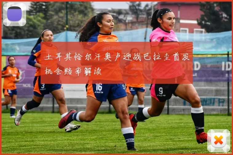 土耳其恰尔汗奥卢迎战巴拉圭首发机会赔率解读