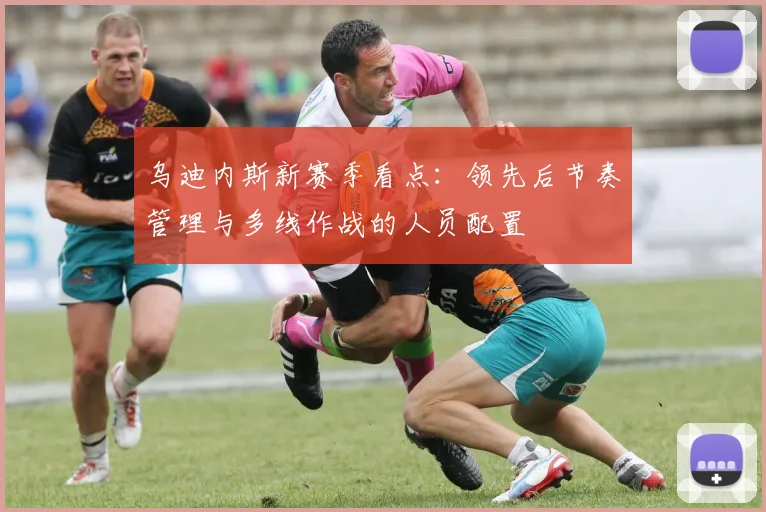 乌迪内斯新赛季看点:领先后节奏管理与多线作战的人员配置