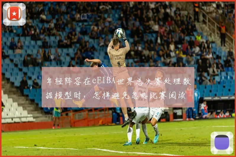 年轻阵容在eFIBA世界总决赛处理数据模型时,怎样避免忽略比赛阅读